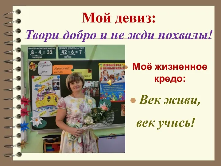 Мой девиз: Твори добро и не жди похвалы! Моё жизненное кредо: Век живи, век учись!