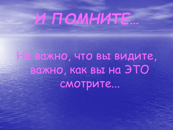 И ПОМНИТЕ… Не важно, что вы видите, важно, как вы на ЭТО смотрите...