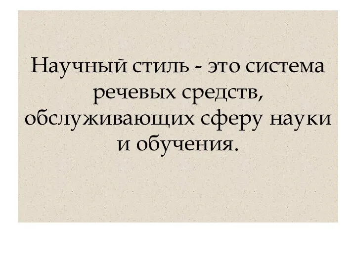 Научный стиль - это система речевых средств, обслуживающих сферу науки и обучения.