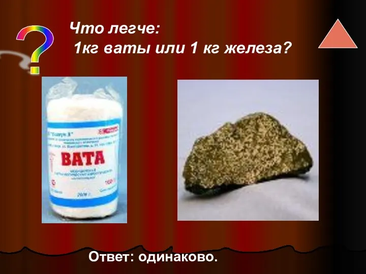 ? Что легче: 1кг ваты или 1 кг железа? Ответ: одинаково.