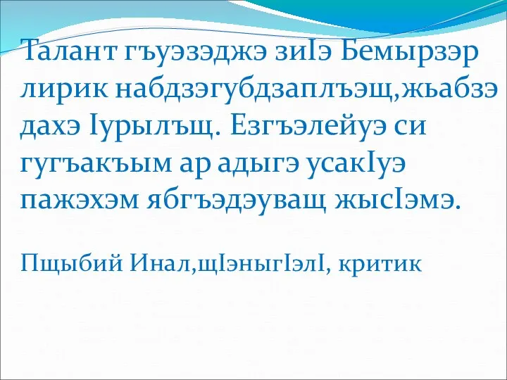 Талант гъуэзэджэ зиIэ Бемырзэр лирик набдзэгубдзаплъэщ,жьабзэ дахэ Iурылъщ. Езгъэлейуэ си гугъакъым ар адыгэ