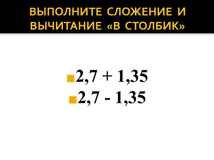 ВЫПОЛНИТЕ СЛОЖЕНИЕ И ВЫЧИТАНИЕ «В СТОЛБИК» 2,7 + 1,35 2,7 - 1,35