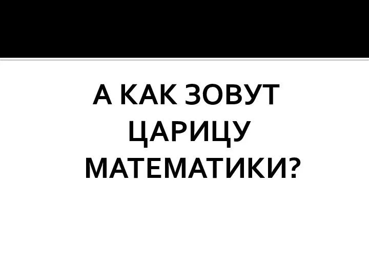 А КАК ЗОВУТ ЦАРИЦУ МАТЕМАТИКИ?