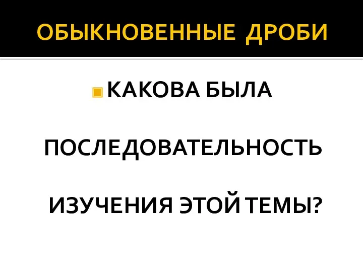 ОБЫКНОВЕННЫЕ ДРОБИ КАКОВА БЫЛА ПОСЛЕДОВАТЕЛЬНОСТЬ ИЗУЧЕНИЯ ЭТОЙ ТЕМЫ?