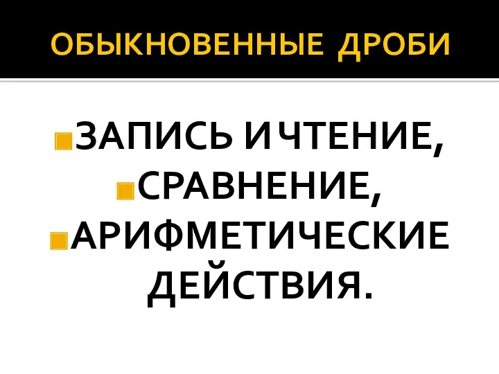 ОБЫКНОВЕННЫЕ ДРОБИ ЗАПИСЬ И ЧТЕНИЕ, СРАВНЕНИЕ, АРИФМЕТИЧЕСКИЕ ДЕЙСТВИЯ.