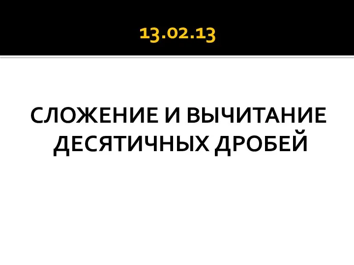 13.02.13 СЛОЖЕНИЕ И ВЫЧИТАНИЕ ДЕСЯТИЧНЫХ ДРОБЕЙ