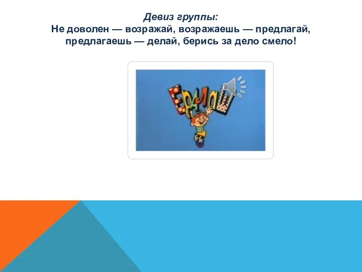 Девиз группы: Не доволен — возражай, возражаешь — предлагай, предлагаешь — делай, берись за дело смело!