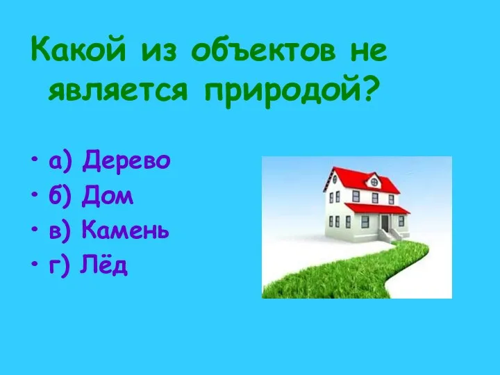 Какой из объектов не является природой? а) Дерево б) Дом в) Камень г) Лёд