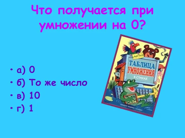 Что получается при умножении на 0? а) 0 б) То же число в) 10 г) 1