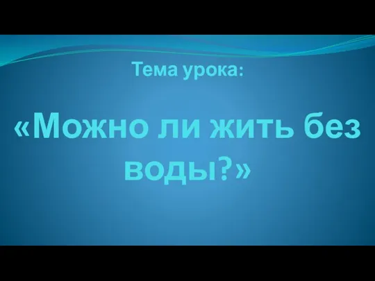 Тема урока: «Можно ли жить без воды?»