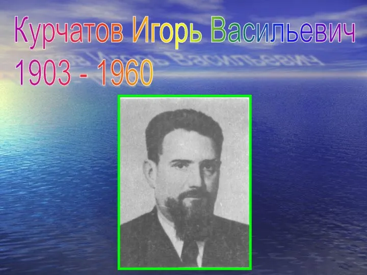 Курчатов Игорь Васильевич 1903 - 1960