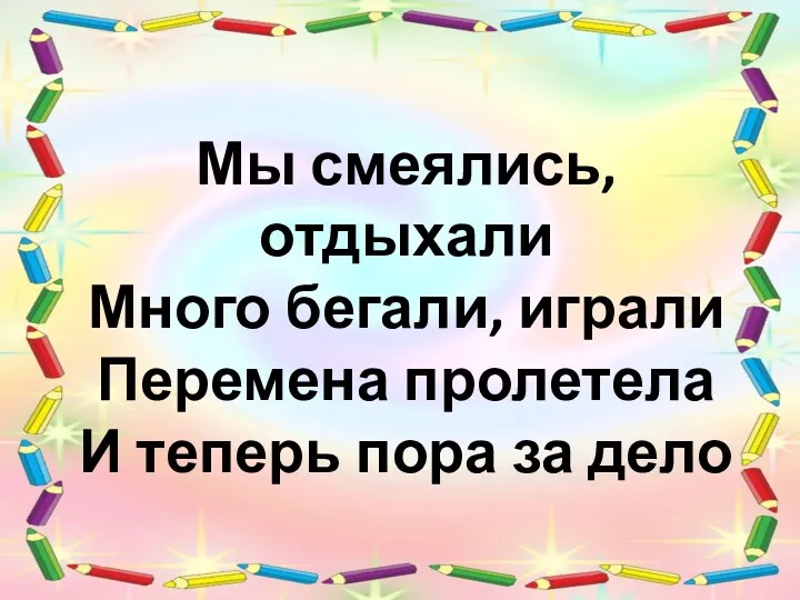 Мы смеялись, отдыхали Много бегали, играли Перемена пролетела И теперь пора за дело