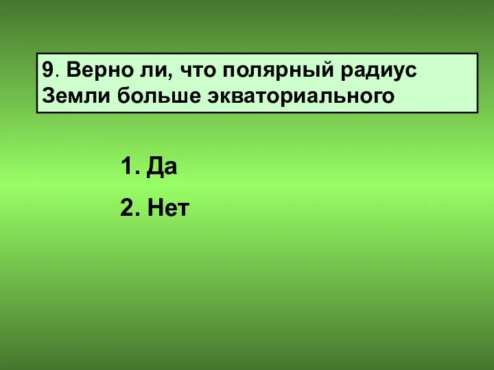 9. Верно ли, что полярный радиус Земли больше экваториального Да Нет