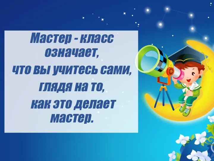 Мастер - класс означает, что вы учитесь сами, глядя на то, как это делает мастер.