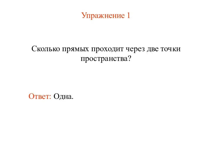 Упражнение 1 Сколько прямых проходит через две точки пространства? Ответ: Одна.