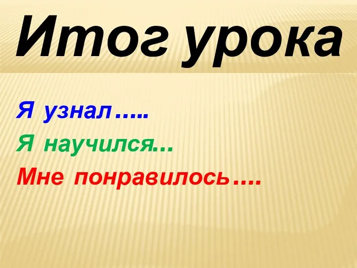 Я узнал ….. Я научился… Мне понравилось …. Итог урока