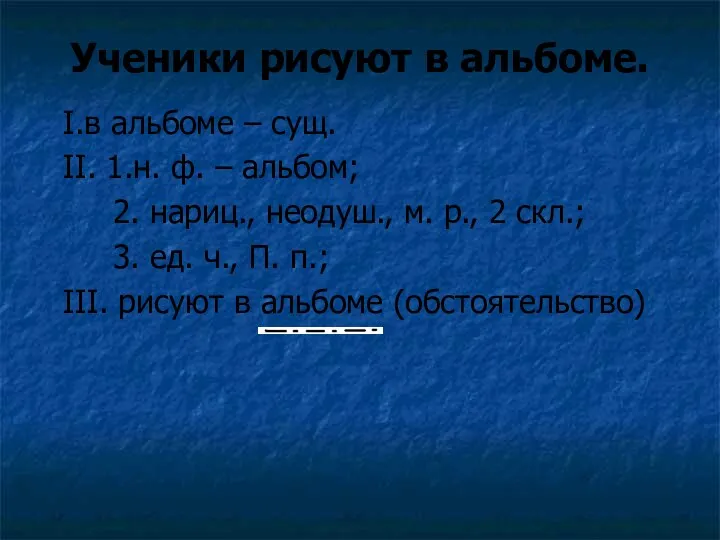 Ученики рисуют в альбоме. I.в альбоме – сущ. II. 1.н.