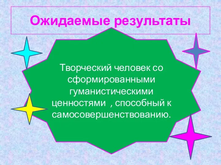 Ожидаемые результаты Творческий человек со сформированными гуманистическими ценностями , способный к самосовершенствованию.