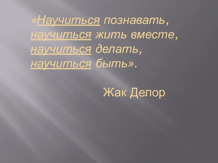 «Научиться познавать, научиться жить вместе, научиться делать, научиться быть». Жак Делор