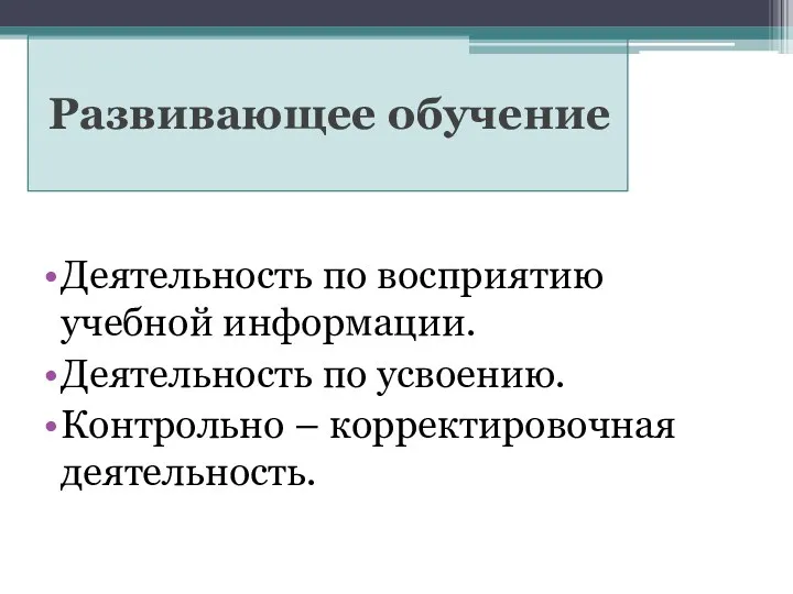 Деятельность по восприятию учебной информации. Деятельность по усвоению. Контрольно – корректировочная деятельность. Развивающее обучение