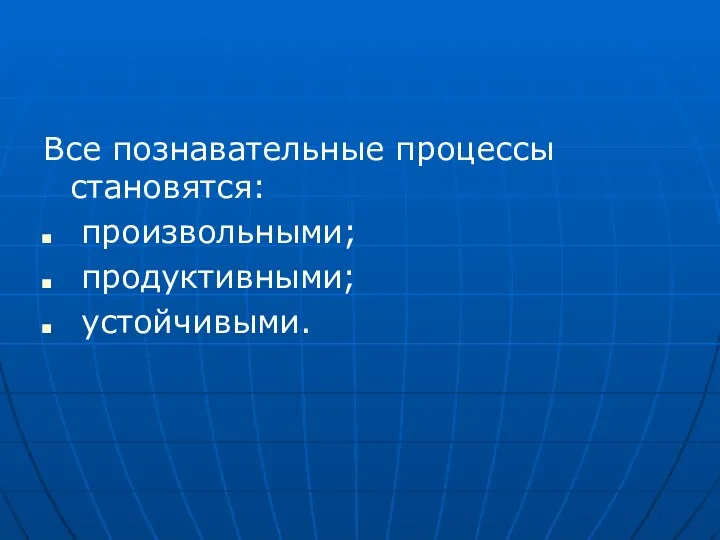 Все познавательные процессы становятся: произвольными; продуктивными; устойчивыми.