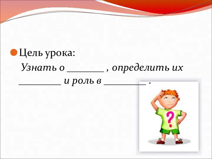 Цель урока: Узнать о _______ , определить их ________ и роль в ________ .