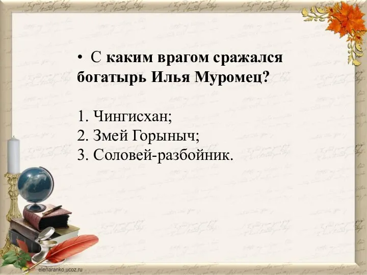 • С каким врагом сражался богатырь Илья Муромец? 1. Чингисхан; 2. Змей Горыныч; 3. Соловей-разбойник.