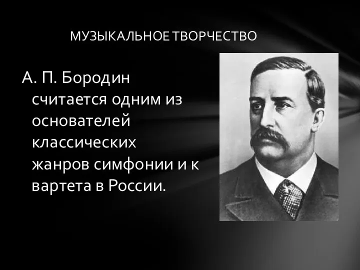 А. П. Бородин считается одним из основателей классических жанров симфонии и квартета в России. МУЗЫКАЛЬНОЕ ТВОРЧЕСТВО
