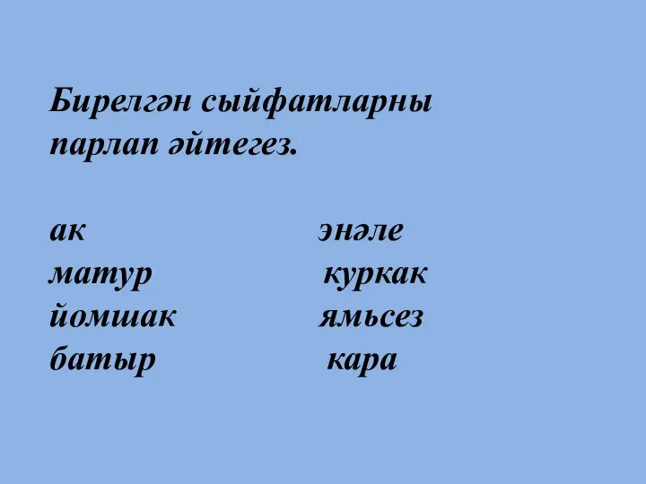 Бирелгән сыйфатларны парлап әйтегез. ак энәле матур куркак йомшак ямьсез батыр кара