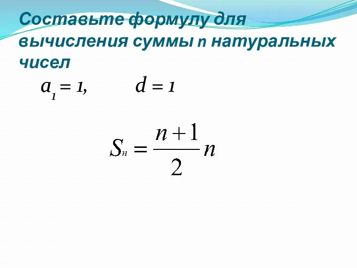 Составьте формулу для вычисления суммы n натуральных чисел а1 = 1, d = 1