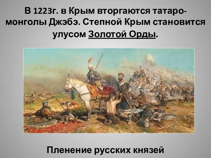 В 1223г. в Крым вторгаются татаро-монголы Джэбэ. Степной Крым становится улусом Золотой Орды. Пленение русских князей
