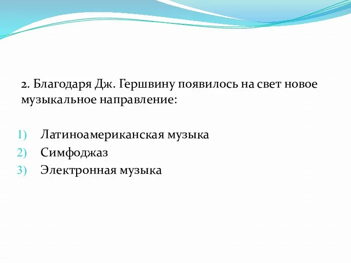 2. Благодаря Дж. Гершвину появилось на свет новое музыкальное направление: Латиноамериканская музыка Симфоджаз Электронная музыка