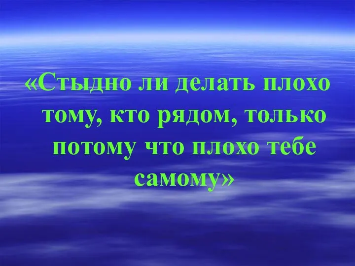 «Стыдно ли делать плохо тому, кто рядом, только потому что плохо тебе самому»