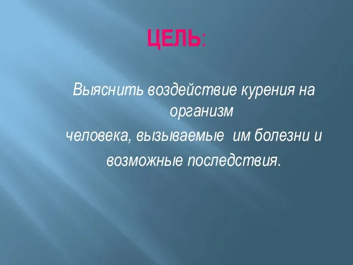 Выяснить воздействие курения на организм человека, вызываемые им болезни и возможные последствия. ЦЕЛЬ: