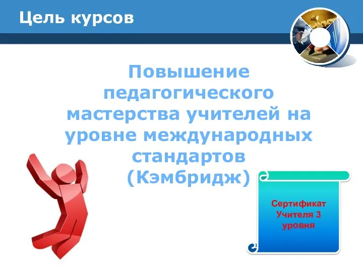 Повышение педагогического мастерства учителей на уровне международных стандартов (Кэмбридж) Цель курсов Сертификат Учителя 3 уровня