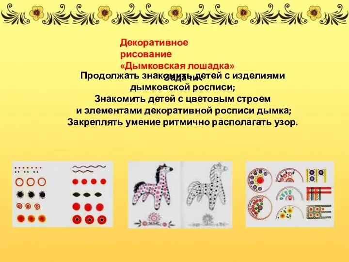Декоративное рисование «Дымковская лошадка» Задачи : Продолжать знакомить детей с изделиями дымковской росписи;