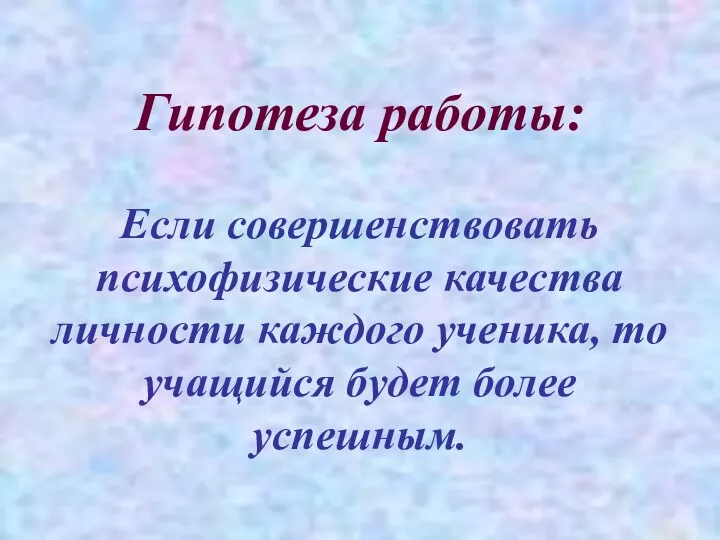 Гипотеза работы: Если совершенствовать психофизические качества личности каждого ученика, то учащийся будет более успешным.