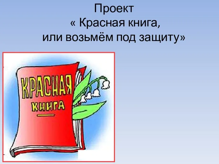 Проект « Красная книга, или возьмём под защиту»