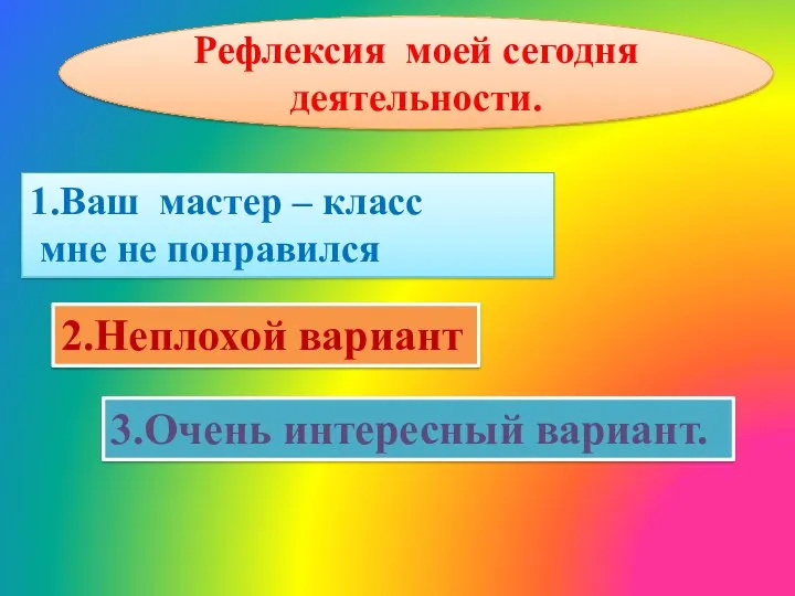 Рефлексия моей сегодня деятельности. 1.Ваш мастер – класс мне не понравился 2.Неплохой вариант 3.Очень интересный вариант.