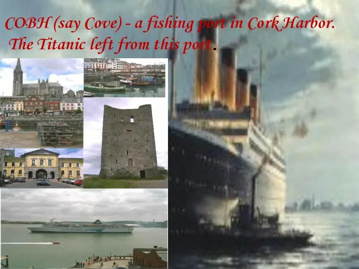 COBH (say Cove) - a fishing port in Cork Harbor. The Titanic left from this port.