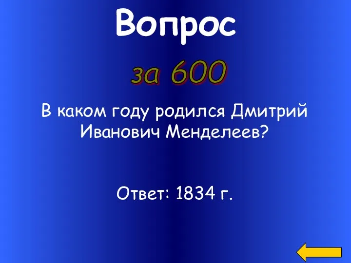 Вопрос за 600 В каком году родился Дмитрий Иванович Менделеев? Ответ: 1834 г.