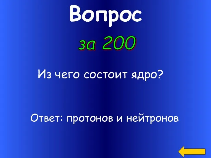 Вопрос за 200 Из чего состоит ядро? Ответ: протонов и нейтронов