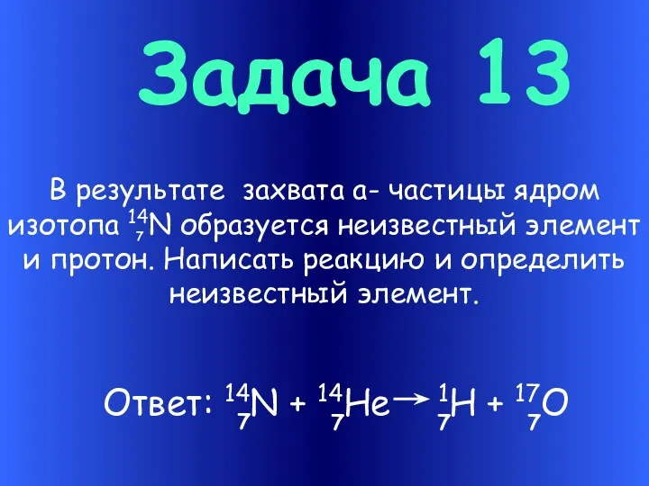 Задача 13 В результате захвата a- частицы ядром изотопа 14N образуется неизвестный элемент