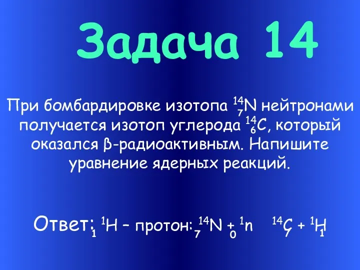 Задача 14 При бомбардировке изотопа 14N нейтронами получается изотоп углерода 14С, который оказался