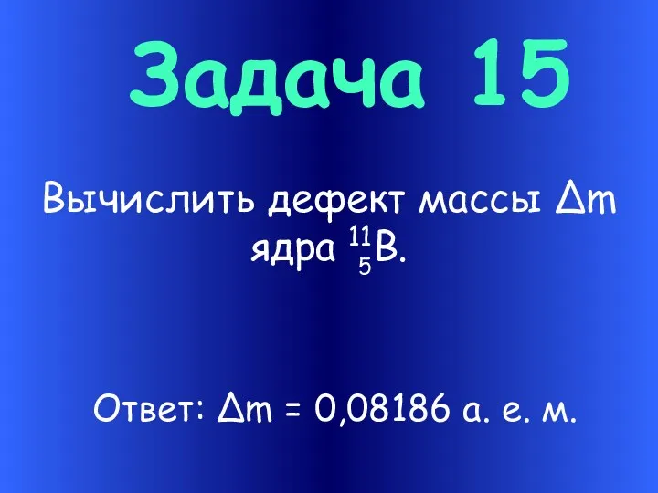 Задача 15 Вычислить дефект массы ∆m ядра 11В. Ответ: ∆m = 0,08186 а. е. м. 5