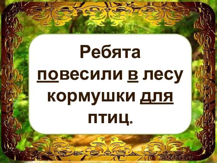 Ребята ___весили __ лесу кормушки ___ птиц. Ребята повесили в лесу кормушки для птиц.