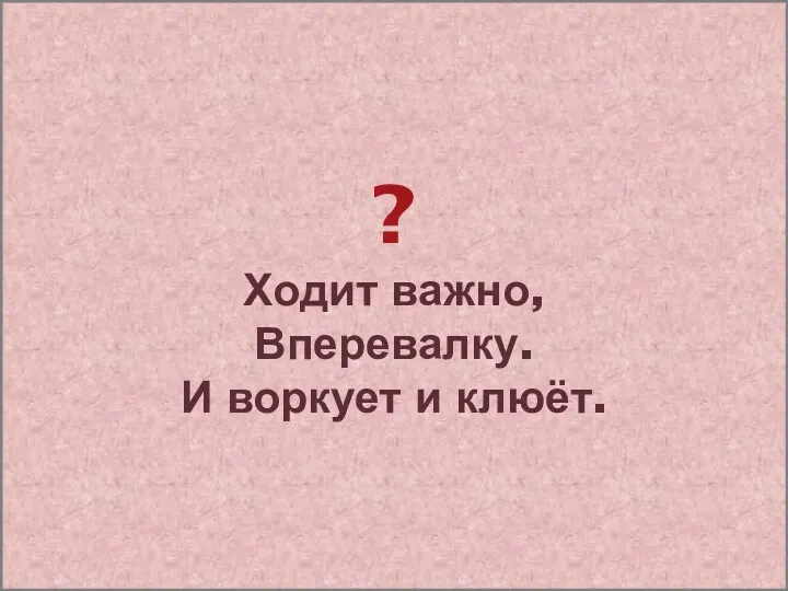 ? Ходит важно, Вперевалку. И воркует и клюёт.