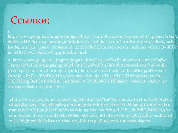 Ссылки: 1. http://www.google.ru/imgres?imgurl=http://starinform.com/wp-content/uploads/2012/11/gBkdQ8vywHY-600x351.jpg&imgrefurl=http://starinform.com/istoriya-uspexa/sekrety-schastlivyx-lyudej.html&h=351&w=600&tbnid=2ZtKWdRC6B2unM:&zoom=1&docid=5CcATQ-NCGPihM&ei=6AKsU7vCH8qGywOq34Bo&tbm=isch 2. http://www.google.ru/imgres?imgurl=http%3A%2F%2Fi.obozrevatel.ua%2F15%2 F1593364%2F112675.jpg&imgrefurl=http%3A%2F%2Flife.obozrevatel.com%2Fboiling%2F14783-10-samyih-umnyih-lyudej-kotoryie-zhivut-sejchas.htm&h=440&w=660&tbnid=-EhZc4-T6dDGeM%3A&zoom=1&docid=CDU48TQuTUxIpM&ei=ywKsU_H1LOH8ygOisIGwBw&tbm=isch&ved=0CIYBEDMoYTBh&iact=rc&uact=3&dur=392&page=4&start=73&ndsp=27 3.http://www.google.ru/imgres?imgurl=http%3A%2F%2Fstat20.privet.ru%2Flr%2F0c0899158475e17cc6d508ee982941b1&imgrefurl=http%3A%2F%2Fblogs.privet.ru%2Fcommunity%2Farianija%2F119883258&h=591&w=600&tbnid=GE__Ru8fRKJNtM%3A&zoom=1&docid=wy7wujRDPek7PM&ei=8AKsU5nKF6P8ywP10oHQCQ&tbm=isch&ved=0CCMQMygHMAc&iact=rc&uact=3&dur=1303&page=1&start=0&ndsp=20