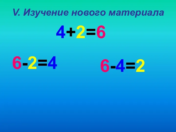 V. Изучение нового материала 4+2=6 6-2=4 6-4=2