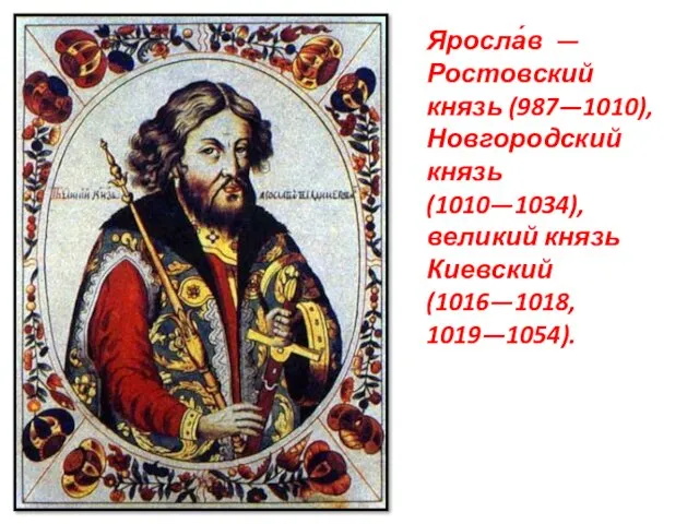 Яросла́в — Ростовский князь (987—1010), Новгородский князь (1010—1034), великий князь Киевский (1016—1018, 1019—1054).